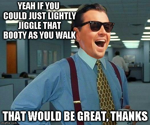 That Would Be Great Meme | YEAH IF YOU COULD JUST LIGHTLY JIGGLE THAT BOOTY AS YOU WALK THAT WOULD BE GREAT, THANKS | image tagged in memes,that would be great | made w/ Imgflip meme maker