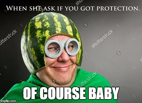 OF COURSE BABY | image tagged in watermelon,protection,sexy | made w/ Imgflip meme maker