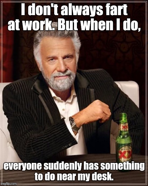 The Most Interesting Man In The World Meme | I don't always fart at work. But when I do, everyone suddenly has something to do near my desk. | image tagged in memes,the most interesting man in the world | made w/ Imgflip meme maker