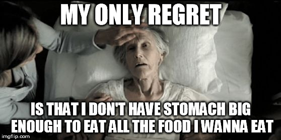 MY ONLY REGRET; IS THAT I DON'T HAVE STOMACH BIG ENOUGH TO EAT ALL THE FOOD I WANNA EAT | image tagged in bucketlist,AdviceAnimals | made w/ Imgflip meme maker