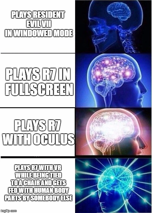 Expanding Brain Meme | PLAYS RESIDENT EVIL VII IN WINDOWED MODE; PLAYS R7 IN FULLSCREEN; PLAYS R7 WITH OCULUS; PLAYS R7 WITH VR WHILE BEING TIED TO A CHAIR AND GETS FED WITH HUMAN BODY PARTS BY SOMEBODY ELSE | image tagged in expanding brain | made w/ Imgflip meme maker