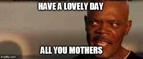 Samuel L Jackson - Mother's Day | HAVE A LOVELY DAY; ALL YOU MOTHERS | image tagged in samuel l jackson,mothers day,motherfucker | made w/ Imgflip meme maker