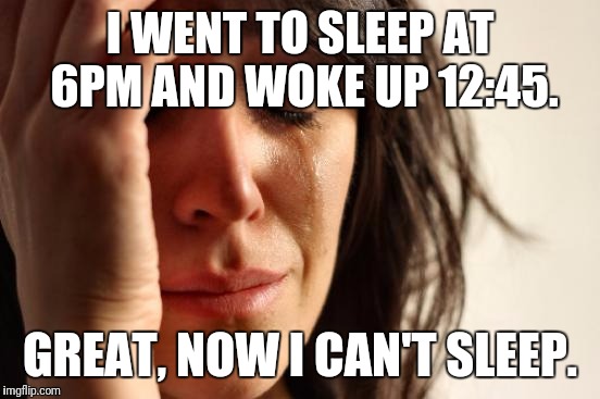 It's 2:45am and I still can't sleep! | I WENT TO SLEEP AT 6PM AND WOKE UP 12:45. GREAT, NOW I CAN'T SLEEP. | image tagged in memes,first world problems,sleep,midnight | made w/ Imgflip meme maker