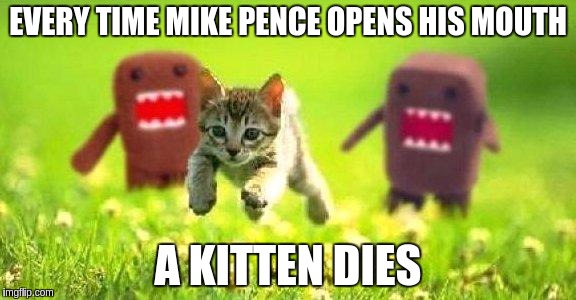 Kittens Running from Domo |  EVERY TIME MIKE PENCE OPENS HIS MOUTH; A KITTEN DIES | image tagged in kittens running from domo | made w/ Imgflip meme maker