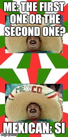 ME: THE FIRST ONE OR THE SECOND ONE? MEXICAN: SI | image tagged in happy mexican | made w/ Imgflip meme maker