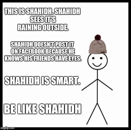 Be Like Bill Meme | THIS IS SHAHIDH.
SHAHIDH SEES IT'S RAINING OUTSIDE. SHAHIDH DOESN'T POST IT ON FACEBOOK BECAUSE HE KNOWS HIS FRIENDS HAVE EYES. SHAHIDH IS SMART. BE LIKE SHAHIDH | image tagged in memes,be like bill | made w/ Imgflip meme maker