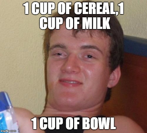 10 Guy | 1 CUP OF CEREAL,1 CUP OF MILK; 1 CUP OF BOWL | image tagged in memes,10 guy | made w/ Imgflip meme maker