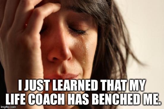 First World Problems | I JUST LEARNED THAT MY LIFE COACH HAS BENCHED ME. | image tagged in memes,first world problems | made w/ Imgflip meme maker