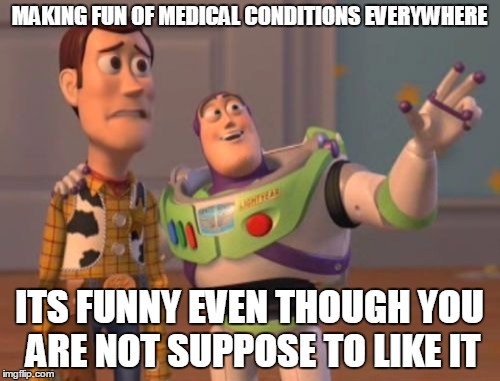 X, X Everywhere Meme | MAKING FUN OF MEDICAL CONDITIONS EVERYWHERE ITS FUNNY EVEN THOUGH YOU ARE NOT SUPPOSE TO LIKE IT | image tagged in memes,x x everywhere | made w/ Imgflip meme maker