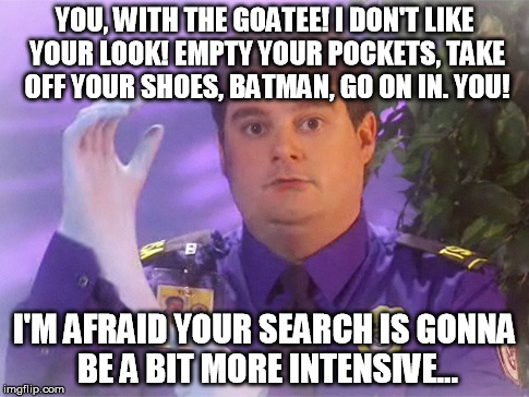 TSA Douche Meme | YOU, WITH THE GOATEE! I DON'T LIKE YOUR LOOK! EMPTY YOUR POCKETS, TAKE OFF YOUR SHOES, BATMAN, GO ON IN. YOU! I'M AFRAID YOUR SEARCH IS GONNA BE A BIT MORE INTENSIVE... | image tagged in memes,tsa douche | made w/ Imgflip meme maker