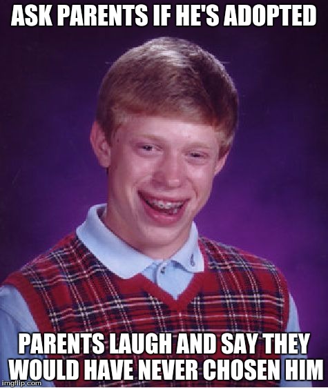 Bad Luck Brian | ASK PARENTS IF HE'S ADOPTED; PARENTS LAUGH AND SAY THEY WOULD HAVE NEVER CHOSEN HIM | image tagged in memes,bad luck brian | made w/ Imgflip meme maker
