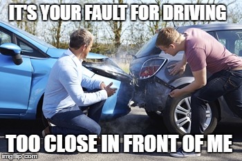 fender bender | IT'S YOUR FAULT FOR DRIVING; TOO CLOSE IN FRONT OF ME | image tagged in car wreck | made w/ Imgflip meme maker