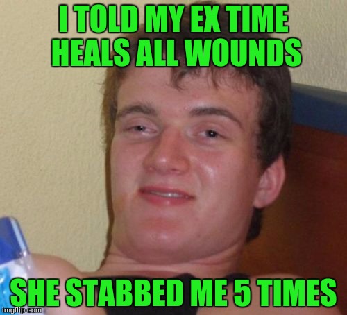 10 Guy Meme | I TOLD MY EX TIME HEALS ALL WOUNDS; SHE STABBED ME 5 TIMES | image tagged in memes,10 guy | made w/ Imgflip meme maker
