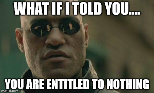 Matrix Morpheus | WHAT IF I TOLD YOU.... YOU ARE ENTITLED TO NOTHING | image tagged in memes,matrix morpheus | made w/ Imgflip meme maker