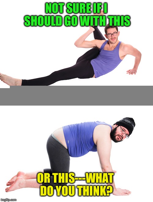 So for yoga pants week I decided that us women needed a thrill | NOT SURE IF I SHOULD GO WITH THIS; OR THIS---WHAT DO YOU THINK? | image tagged in yoga pants week | made w/ Imgflip meme maker