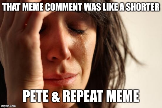 First World Problems Meme | THAT MEME COMMENT WAS LIKE A SHORTER PETE & REPEAT MEME | image tagged in memes,first world problems | made w/ Imgflip meme maker