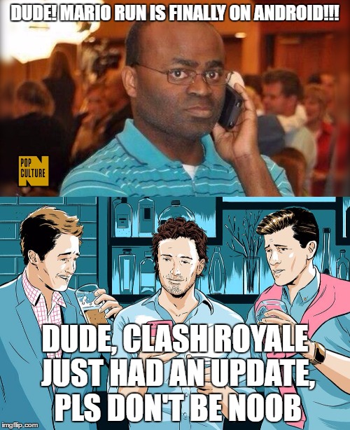 finally on android | DUDE! MARIO RUN IS FINALLY ON ANDROID!!! DUDE, CLASH ROYALE JUST HAD AN UPDATE, PLS DON'T BE NOOB | image tagged in super mario run,clash royale | made w/ Imgflip meme maker