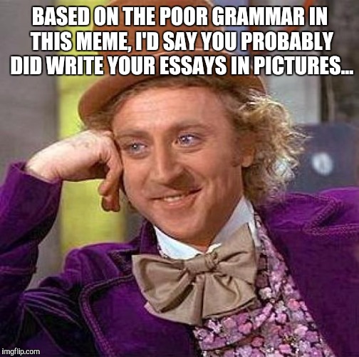 Creepy Condescending Wonka Meme | BASED ON THE POOR GRAMMAR IN THIS MEME, I'D SAY YOU PROBABLY DID WRITE YOUR ESSAYS IN PICTURES... | image tagged in memes,creepy condescending wonka | made w/ Imgflip meme maker