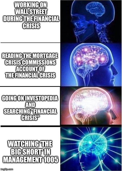 Expanding Brain Meme | WORKING ON WALL STREET DURING THE FINANCIAL CRISIS; READING THE MORTGAGE CRISIS COMMISSIONS ACCOUNT OF THE FINANCIAL CRISIS; GOING ON INVESTOPEDIA AND SEARCHING "FINANCIAL CRISIS"; WATCHING 'THE BIG SHORT' IN MANAGEMENT 1005 | image tagged in expanding brain | made w/ Imgflip meme maker