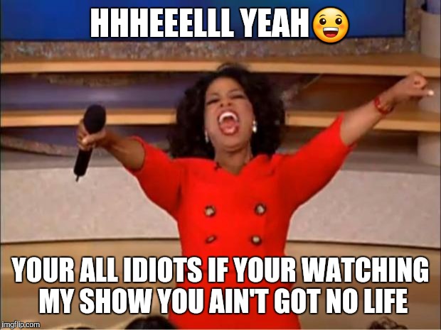 Oprah You Get A | HHHEEELLL YEAH😀; YOUR ALL IDIOTS IF YOUR WATCHING MY SHOW YOU AIN'T GOT NO LIFE | image tagged in memes,oprah you get a | made w/ Imgflip meme maker