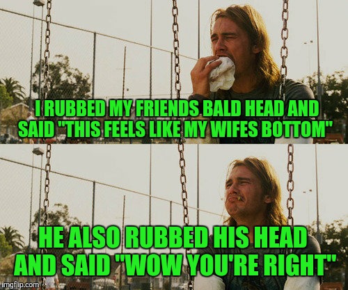 First World Stoner Problems |  I RUBBED MY FRIENDS BALD HEAD AND SAID "THIS FEELS LIKE MY WIFES BOTTOM"; HE ALSO RUBBED HIS HEAD AND SAID "WOW YOU'RE RIGHT" | image tagged in memes,first world stoner problems | made w/ Imgflip meme maker