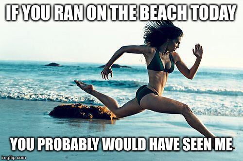 woman running | IF YOU RAN ON THE BEACH TODAY; YOU PROBABLY WOULD HAVE SEEN ME | image tagged in woman running | made w/ Imgflip meme maker
