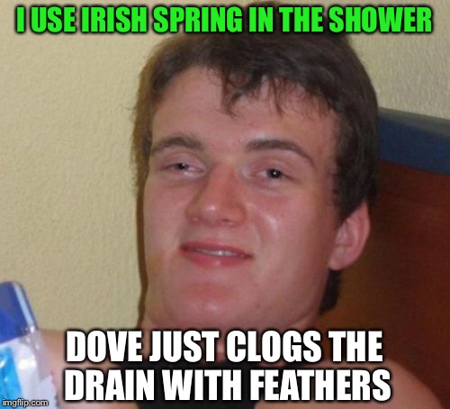10 Guy Meme | I USE IRISH SPRING IN THE SHOWER; DOVE JUST CLOGS THE DRAIN WITH FEATHERS | image tagged in memes,10 guy | made w/ Imgflip meme maker