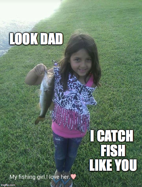 LOOK DAD; I CATCH FISH LIKE YOU | image tagged in daughter | made w/ Imgflip meme maker