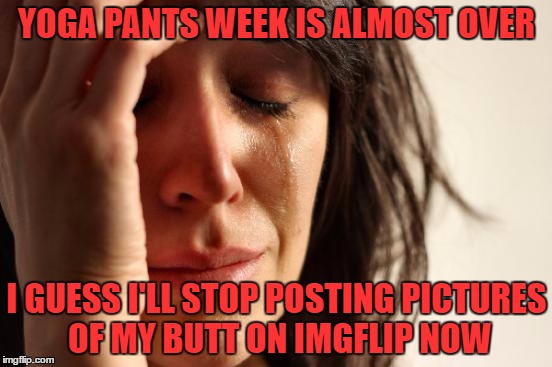 Thanks to EVERYONE for making this week a success even the haters. Yoga Pants Week a Tetsuoswrath/Lynch event March 20th-27th |  YOGA PANTS WEEK IS ALMOST OVER; I GUESS I'LL STOP POSTING PICTURES OF MY BUTT ON IMGFLIP NOW | image tagged in memes,first world problems,yoga pants week,lynch1979,tetsuoswrath | made w/ Imgflip meme maker