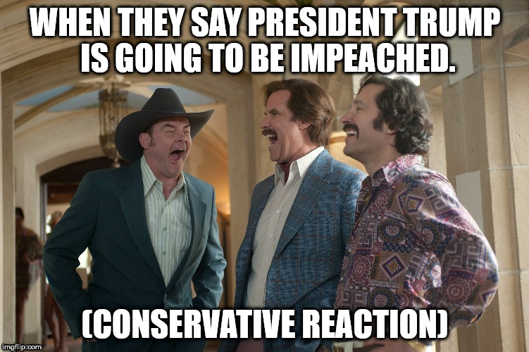 Laughing Guys | WHEN THEY SAY PRESIDENT TRUMP IS GOING TO BE IMPEACHED. (CONSERVATIVE REACTION) | image tagged in laughing guys | made w/ Imgflip meme maker