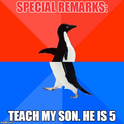 Socially Awesome Awkward Penguin | SPECIAL REMARKS:; TEACH MY SON. HE IS 5 | image tagged in memes,socially awesome awkward penguin | made w/ Imgflip meme maker