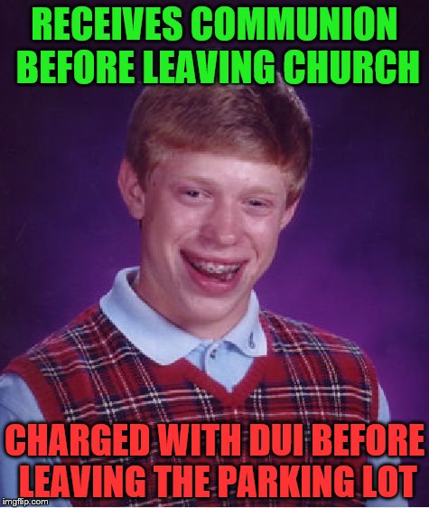 Bad Luck Brian Meme | RECEIVES COMMUNION BEFORE LEAVING CHURCH; CHARGED WITH DUI BEFORE LEAVING THE PARKING LOT | image tagged in memes,bad luck brian | made w/ Imgflip meme maker