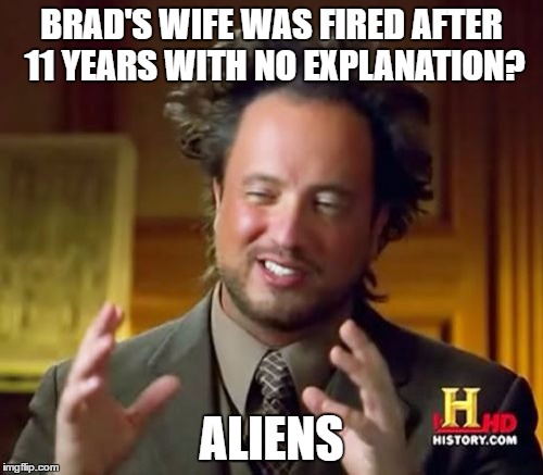 Ancient Aliens | BRAD'S WIFE WAS FIRED AFTER 11 YEARS WITH NO EXPLANATION? ALIENS | image tagged in memes,ancient aliens | made w/ Imgflip meme maker