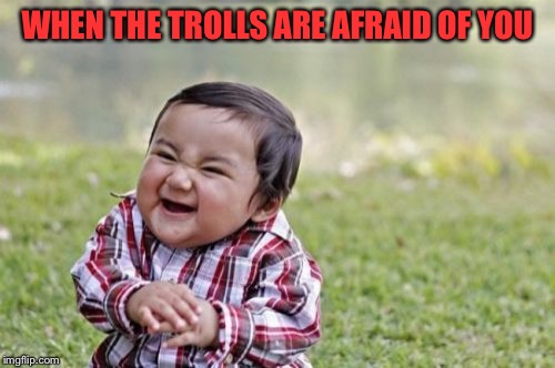 When the trolls are afraid of you | WHEN THE TROLLS ARE AFRAID OF YOU | image tagged in memes,evil toddler | made w/ Imgflip meme maker