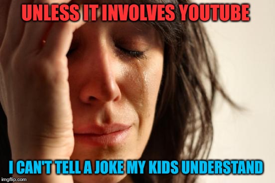 I give up | UNLESS IT INVOLVES YOUTUBE; I CAN'T TELL A JOKE MY KIDS UNDERSTAND | image tagged in memes,first world problems | made w/ Imgflip meme maker