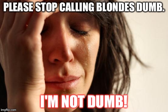 #EverydayStruggles. | PLEASE STOP CALLING BLONDES DUMB. I'M NOT DUMB! | image tagged in memes,first world problems | made w/ Imgflip meme maker