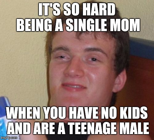 10 Guy Meme | IT'S SO HARD BEING A SINGLE MOM; WHEN YOU HAVE NO KIDS AND ARE A TEENAGE MALE | image tagged in memes,10 guy | made w/ Imgflip meme maker