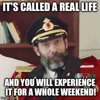 IT'S CALLED A REAL LIFE AND YOU WILL EXPERIENCE IT FOR A WHOLE WEEKEND! | made w/ Imgflip meme maker