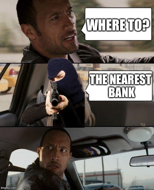 The Rock Driving | WHERE TO? THE NEAREST BANK | image tagged in memes,the rock driving | made w/ Imgflip meme maker