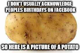Facebook birthdays | I DON'T USUALLY ACKNOWLEDGE PEOPLES BIRTHDAYS ON FACEBOOK; SO HERE IS A PICTURE OF A POTATO | image tagged in facebook,facebook problems,funny | made w/ Imgflip meme maker