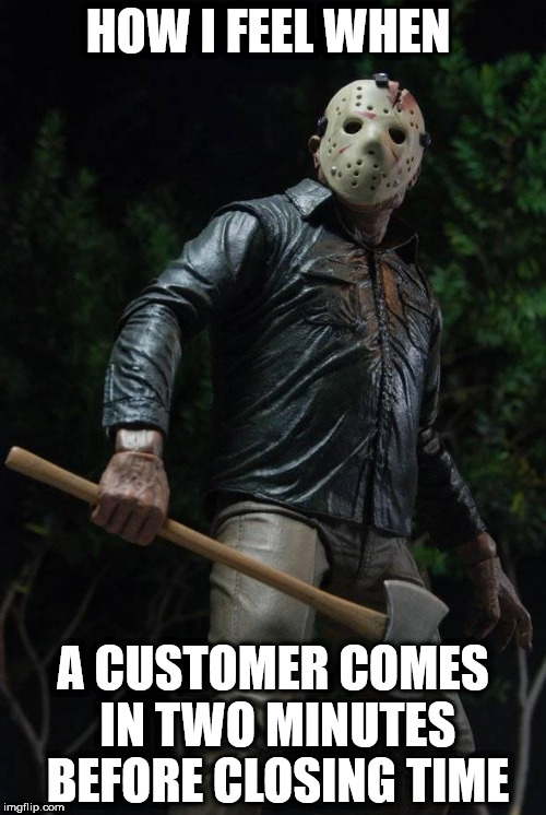 axe me maybe | HOW I FEEL WHEN; A CUSTOMER COMES IN TWO MINUTES BEFORE CLOSING TIME | image tagged in axe me maybe | made w/ Imgflip meme maker