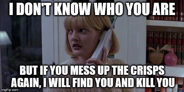 scream phone call | I DON'T KNOW WHO YOU ARE; BUT IF YOU MESS UP THE CRISPS AGAIN, I WILL FIND YOU AND KILL YOU | image tagged in scream phone call | made w/ Imgflip meme maker