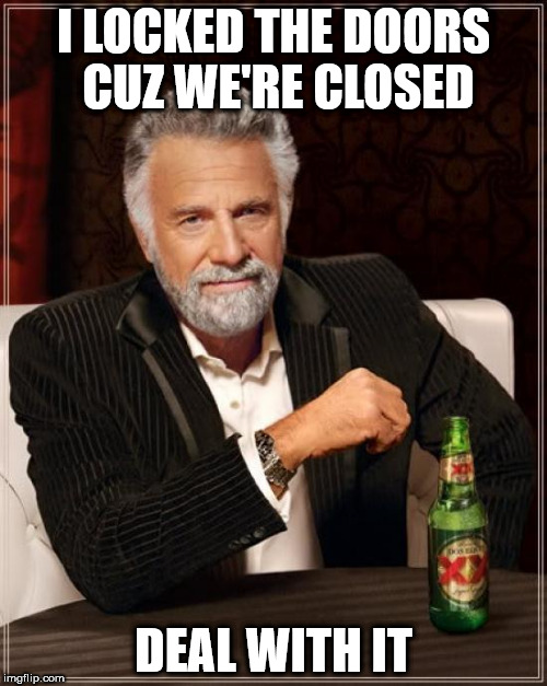 The Most Interesting Man In The World Meme | I LOCKED THE DOORS CUZ WE'RE CLOSED; DEAL WITH IT | image tagged in memes,the most interesting man in the world | made w/ Imgflip meme maker