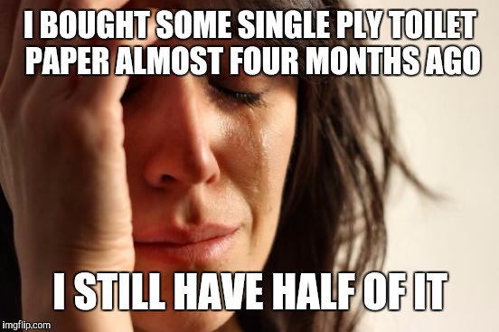 First World Problems Meme | I BOUGHT SOME SINGLE PLY TOILET PAPER ALMOST FOUR MONTHS AGO I STILL HAVE HALF OF IT | image tagged in memes,first world problems | made w/ Imgflip meme maker