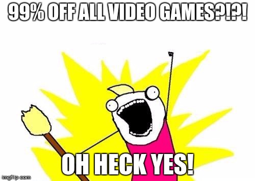 X All The Y | 99% OFF ALL VIDEO GAMES?!?! OH HECK YES! | image tagged in memes,x all the y | made w/ Imgflip meme maker