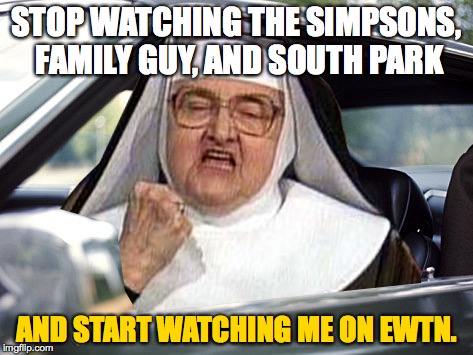 Why You Should Watch EWTN? | STOP WATCHING THE SIMPSONS, FAMILY GUY, AND SOUTH PARK; AND START WATCHING ME ON EWTN. | image tagged in mother angelica,ewtn,the simpsons,family guy,south park,nuns | made w/ Imgflip meme maker