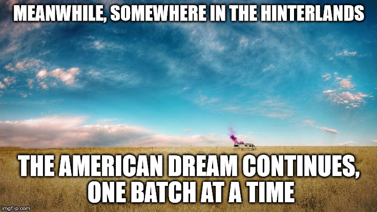 the american dream | MEANWHILE, SOMEWHERE IN THE HINTERLANDS; THE AMERICAN DREAM CONTINUES, ONE BATCH AT A TIME | image tagged in meth,breaking bad,reagonomics,american dream,business,usa | made w/ Imgflip meme maker