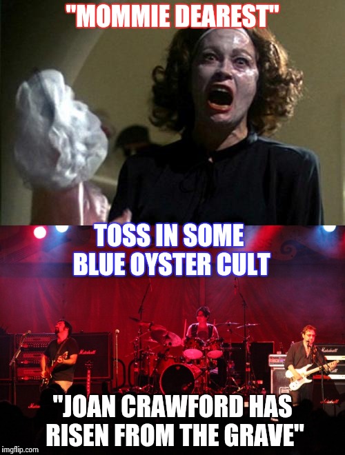 Rock Week : This is what watching movies stoned will get you | "MOMMIE DEAREST"; TOSS IN SOME BLUE OYSTER CULT; "JOAN CRAWFORD HAS RISEN FROM THE GRAVE" | image tagged in joan crawford,rock | made w/ Imgflip meme maker