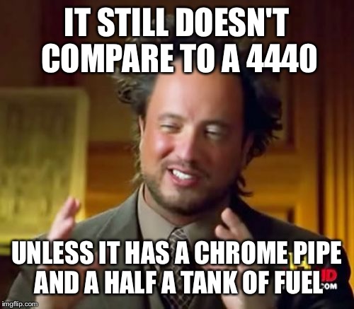 Ancient Aliens Meme | IT STILL DOESN'T COMPARE TO A 4440; UNLESS IT HAS A CHROME PIPE AND A HALF A TANK OF FUEL | image tagged in memes,ancient aliens | made w/ Imgflip meme maker