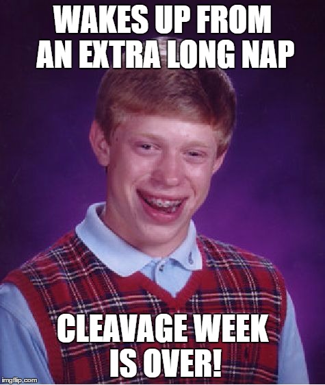 Bad Luck Brian | WAKES UP FROM AN EXTRA LONG NAP; CLEAVAGE WEEK IS OVER! | image tagged in memes,bad luck brian | made w/ Imgflip meme maker